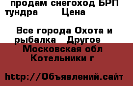 продам снегоход БРП тундра 550 › Цена ­ 450 000 - Все города Охота и рыбалка » Другое   . Московская обл.,Котельники г.